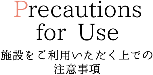 Precautions for Use 施設をご利用いただく上での注意事項